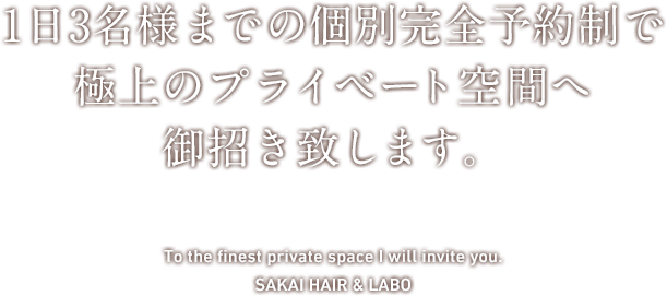 1日3名様までの個別完全予約制で極上のプライベート空間へ御招き致します To the finest private space I will invite you.
SAKAI HAIR & LABO